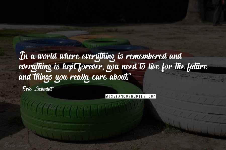 Eric Schmidt Quotes: In a world where everything is remembered and everything is kept forever, you need to live for the future and things you really care about.