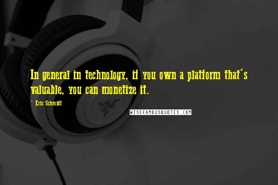 Eric Schmidt Quotes: In general in technology, if you own a platform that's valuable, you can monetize it.