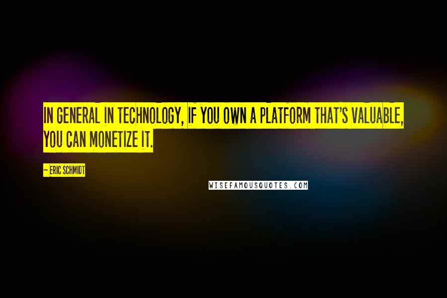 Eric Schmidt Quotes: In general in technology, if you own a platform that's valuable, you can monetize it.
