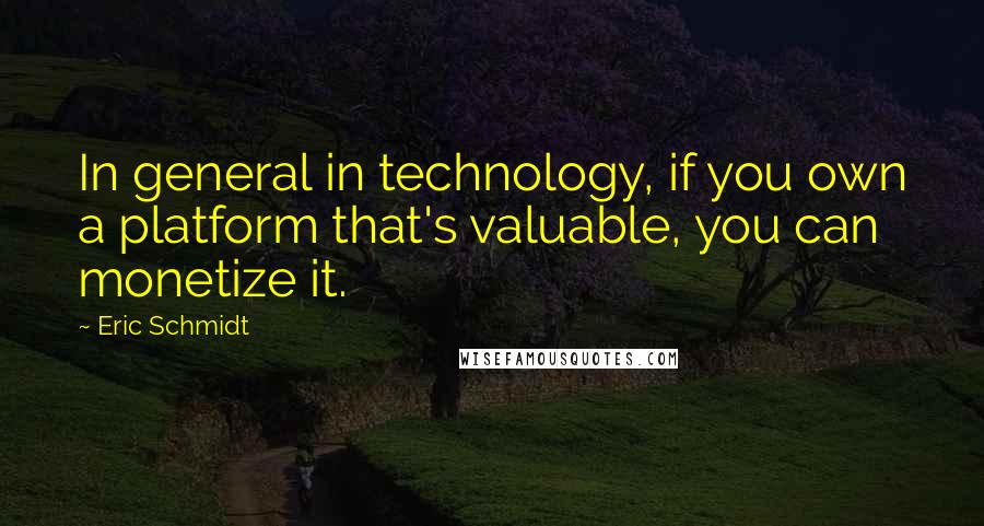 Eric Schmidt Quotes: In general in technology, if you own a platform that's valuable, you can monetize it.