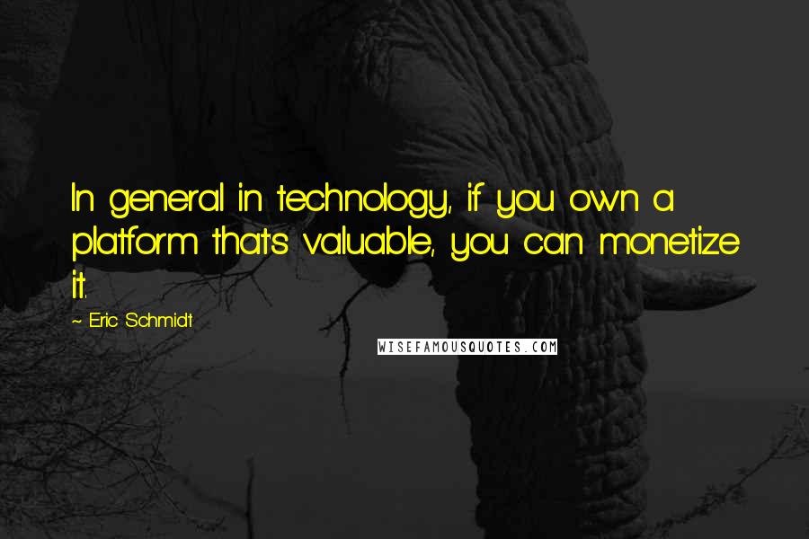 Eric Schmidt Quotes: In general in technology, if you own a platform that's valuable, you can monetize it.