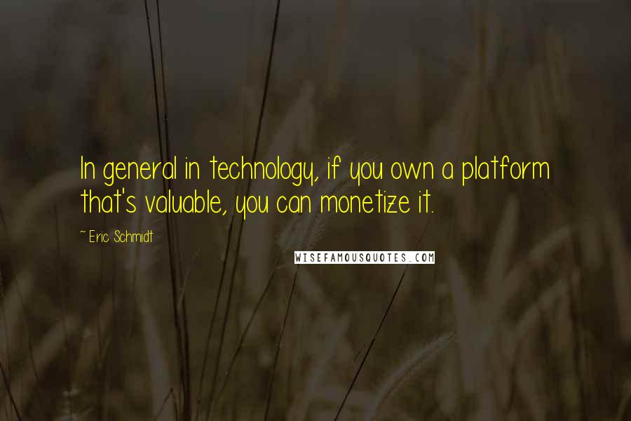 Eric Schmidt Quotes: In general in technology, if you own a platform that's valuable, you can monetize it.