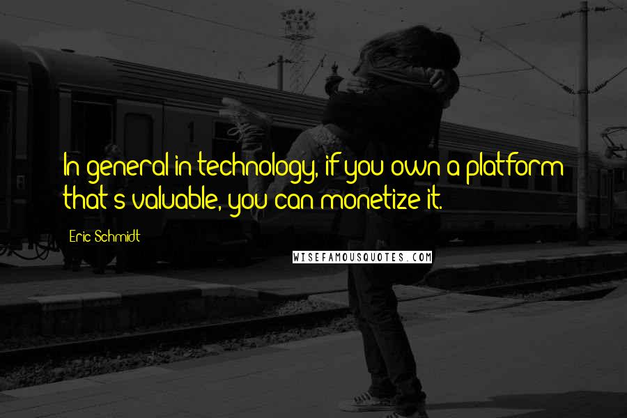 Eric Schmidt Quotes: In general in technology, if you own a platform that's valuable, you can monetize it.