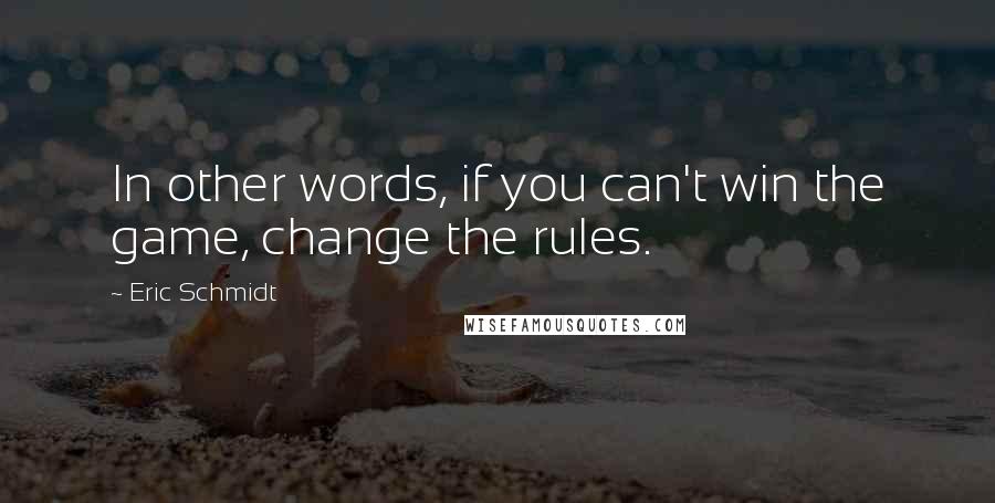 Eric Schmidt Quotes: In other words, if you can't win the game, change the rules.