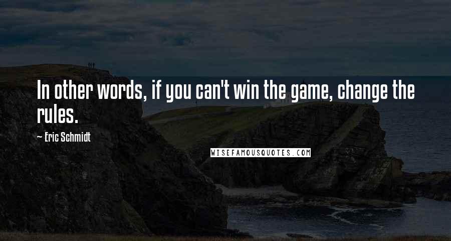 Eric Schmidt Quotes: In other words, if you can't win the game, change the rules.