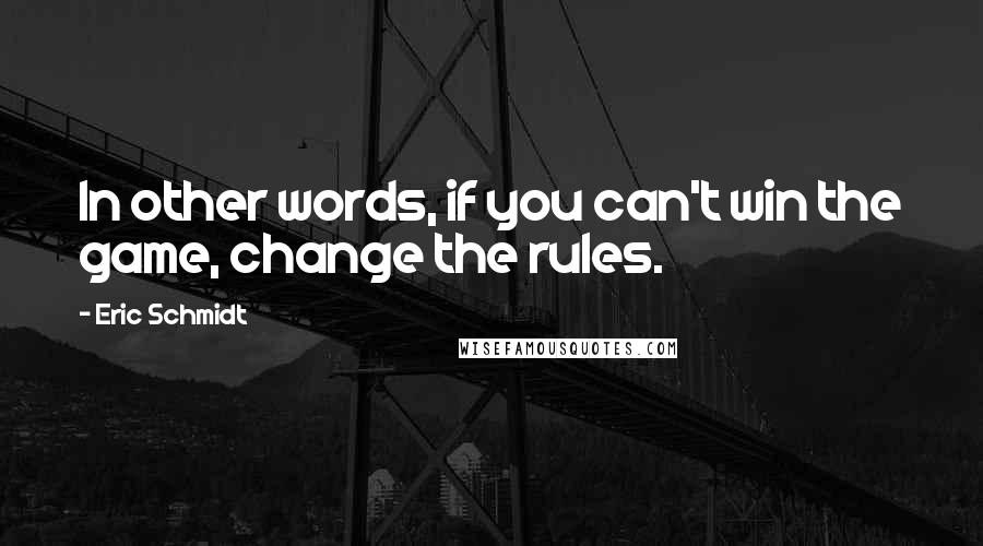 Eric Schmidt Quotes: In other words, if you can't win the game, change the rules.