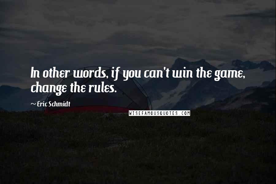 Eric Schmidt Quotes: In other words, if you can't win the game, change the rules.