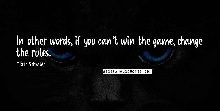 Eric Schmidt Quotes: In other words, if you can't win the game, change the rules.