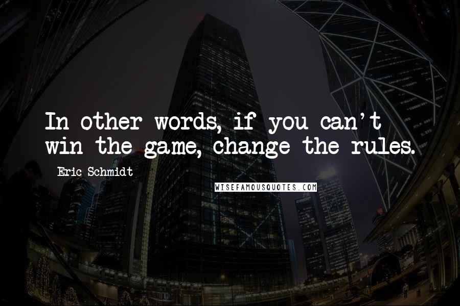 Eric Schmidt Quotes: In other words, if you can't win the game, change the rules.