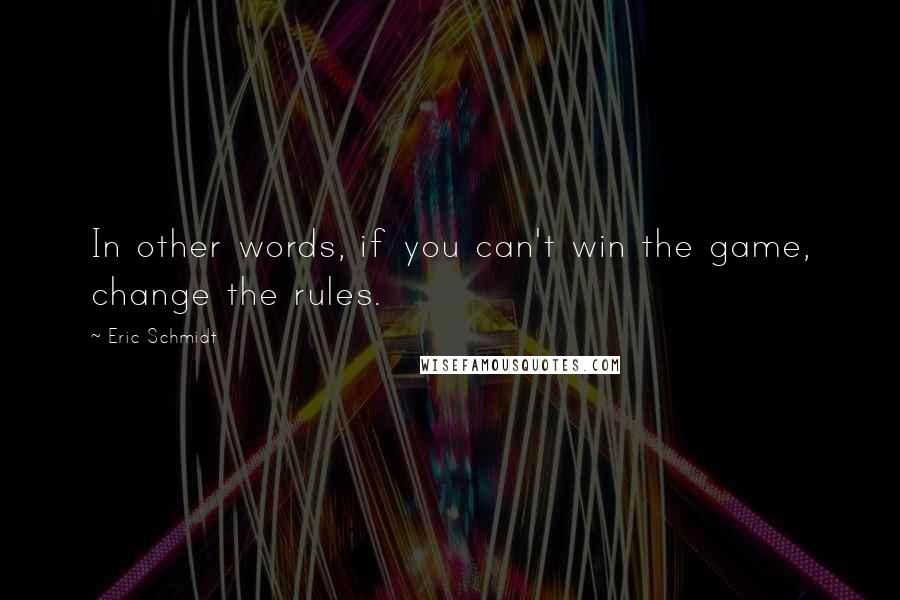 Eric Schmidt Quotes: In other words, if you can't win the game, change the rules.