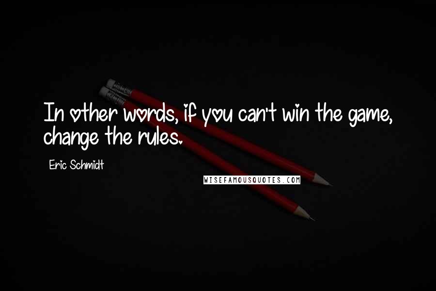 Eric Schmidt Quotes: In other words, if you can't win the game, change the rules.