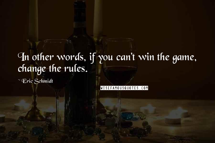 Eric Schmidt Quotes: In other words, if you can't win the game, change the rules.