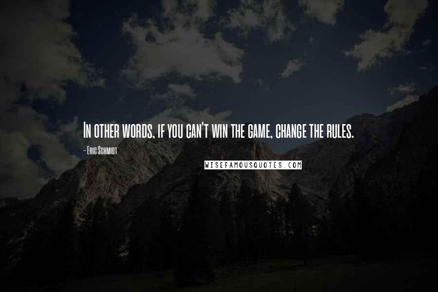 Eric Schmidt Quotes: In other words, if you can't win the game, change the rules.