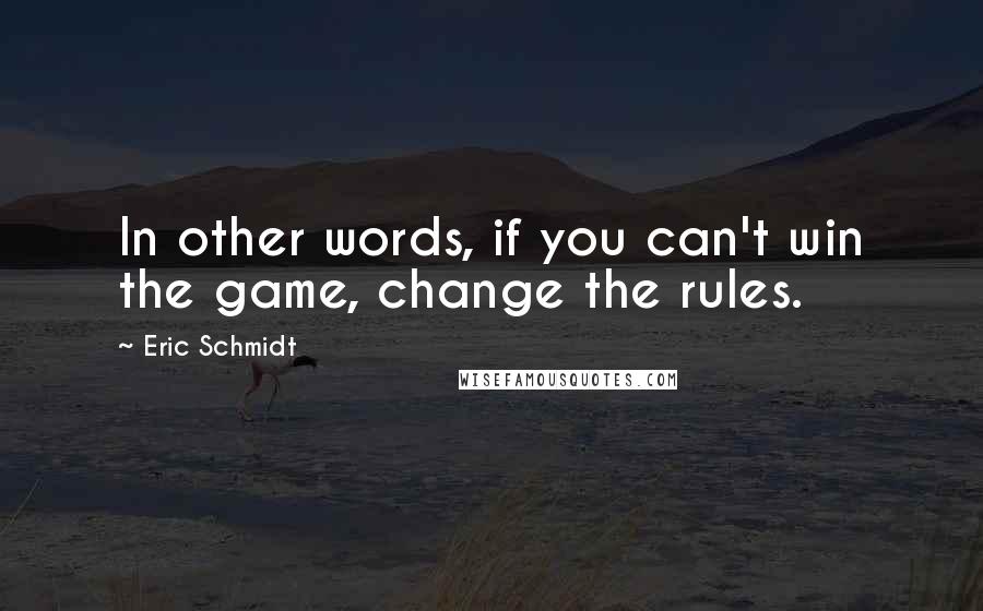 Eric Schmidt Quotes: In other words, if you can't win the game, change the rules.