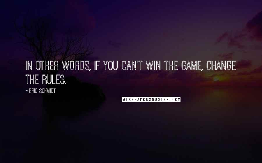 Eric Schmidt Quotes: In other words, if you can't win the game, change the rules.