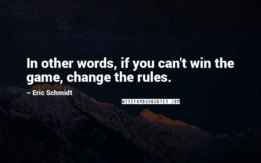 Eric Schmidt Quotes: In other words, if you can't win the game, change the rules.