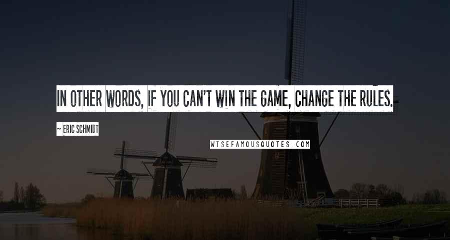 Eric Schmidt Quotes: In other words, if you can't win the game, change the rules.