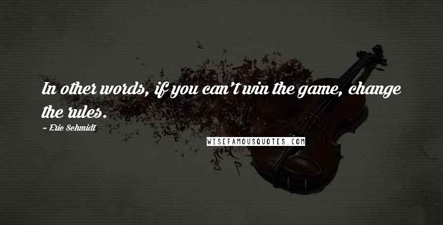 Eric Schmidt Quotes: In other words, if you can't win the game, change the rules.