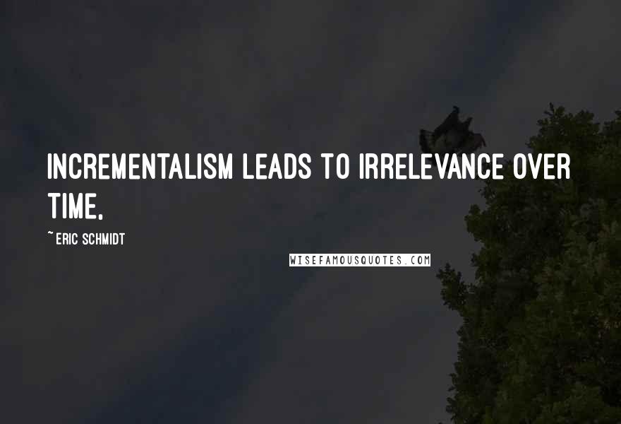 Eric Schmidt Quotes: incrementalism leads to irrelevance over time,