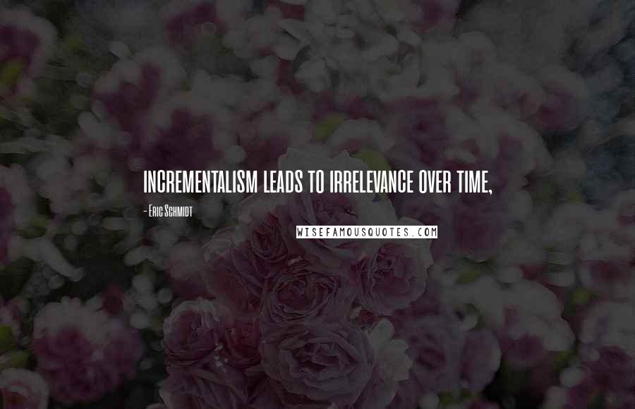 Eric Schmidt Quotes: incrementalism leads to irrelevance over time,