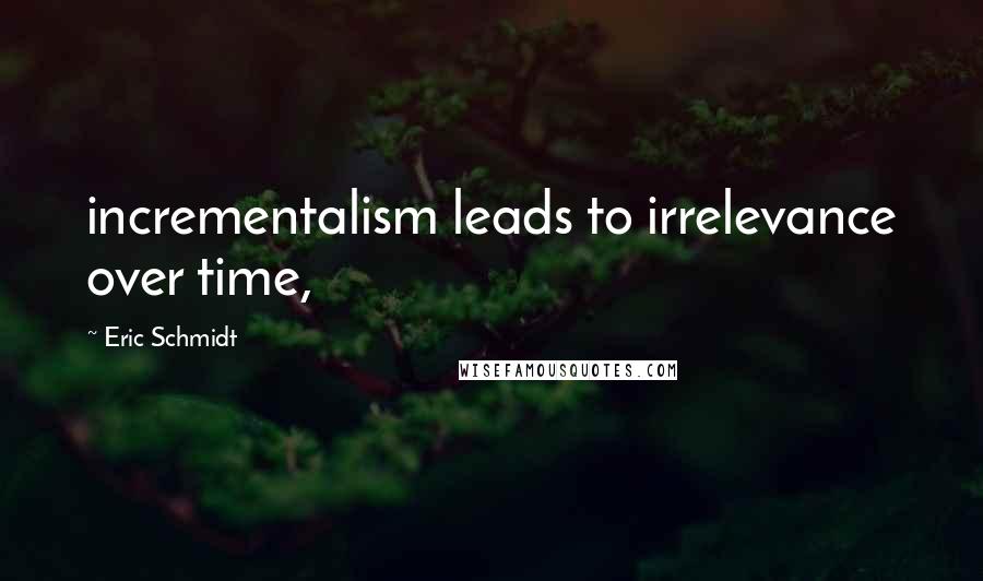 Eric Schmidt Quotes: incrementalism leads to irrelevance over time,