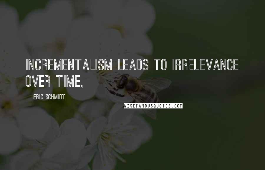 Eric Schmidt Quotes: incrementalism leads to irrelevance over time,