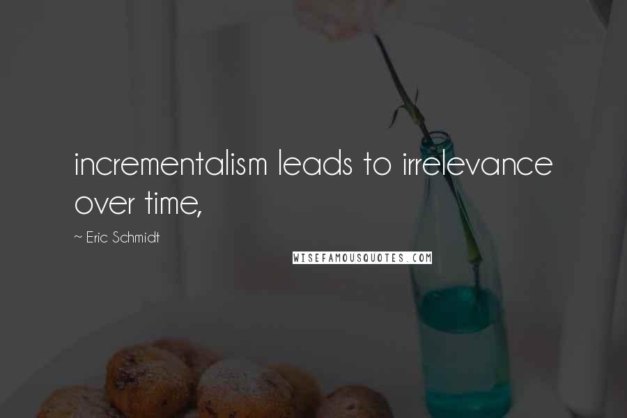 Eric Schmidt Quotes: incrementalism leads to irrelevance over time,