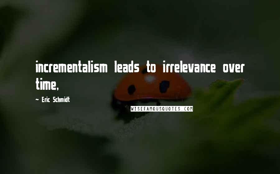 Eric Schmidt Quotes: incrementalism leads to irrelevance over time,