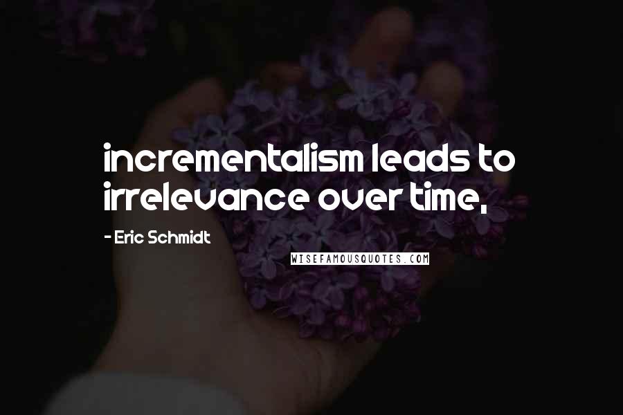 Eric Schmidt Quotes: incrementalism leads to irrelevance over time,