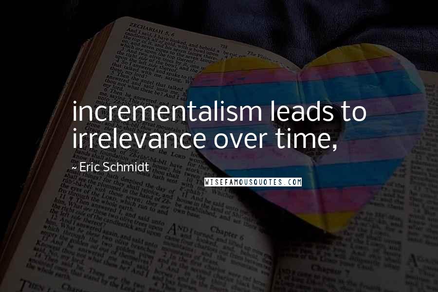 Eric Schmidt Quotes: incrementalism leads to irrelevance over time,