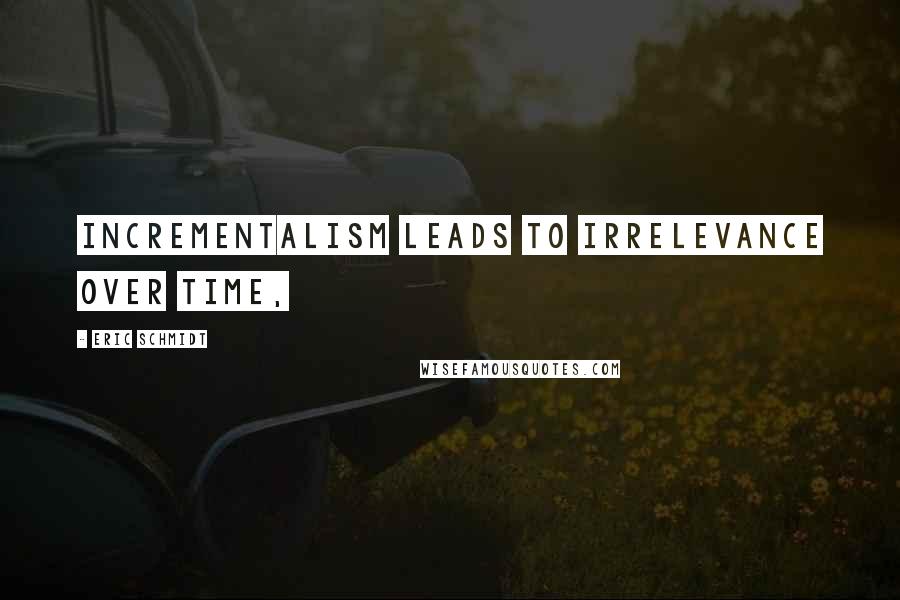 Eric Schmidt Quotes: incrementalism leads to irrelevance over time,