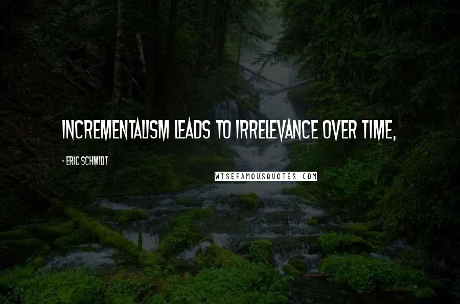 Eric Schmidt Quotes: incrementalism leads to irrelevance over time,