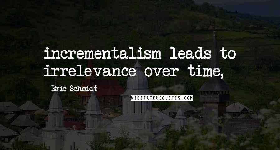 Eric Schmidt Quotes: incrementalism leads to irrelevance over time,