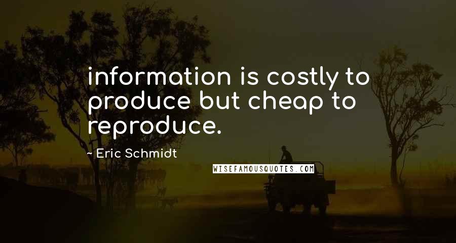 Eric Schmidt Quotes: information is costly to produce but cheap to reproduce.