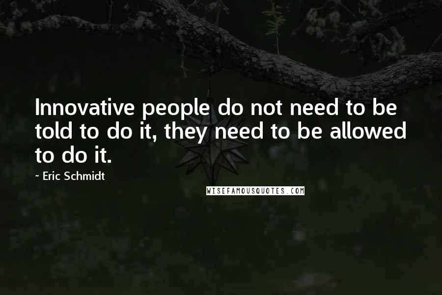 Eric Schmidt Quotes: Innovative people do not need to be told to do it, they need to be allowed to do it.