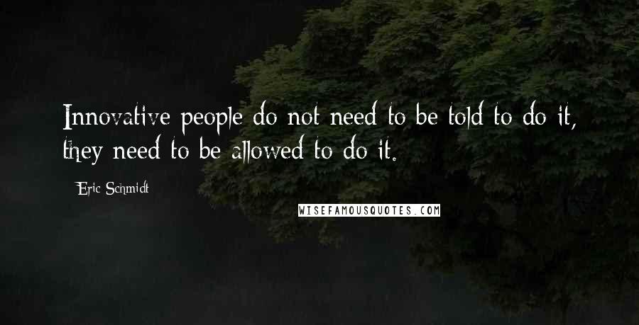 Eric Schmidt Quotes: Innovative people do not need to be told to do it, they need to be allowed to do it.