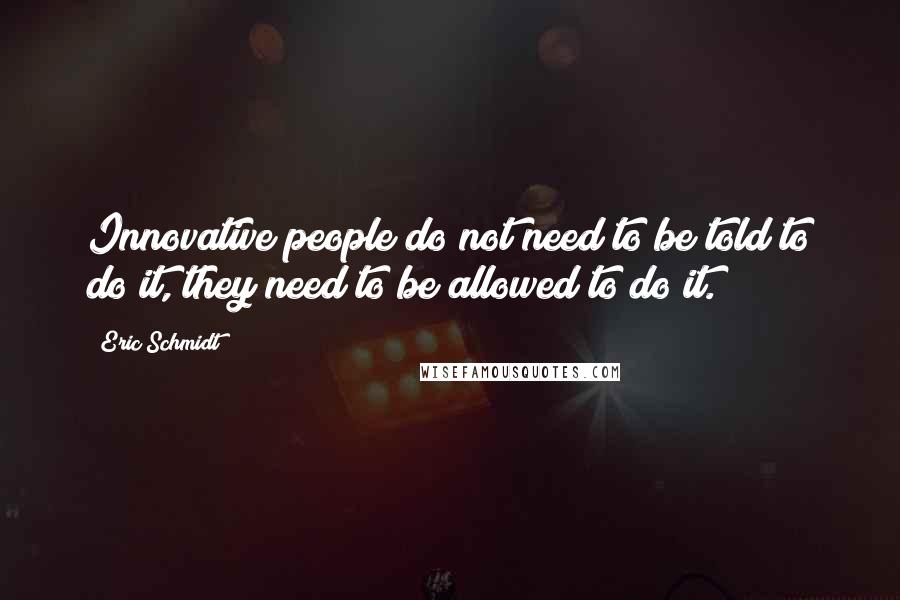 Eric Schmidt Quotes: Innovative people do not need to be told to do it, they need to be allowed to do it.