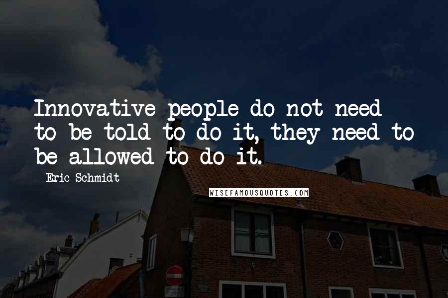 Eric Schmidt Quotes: Innovative people do not need to be told to do it, they need to be allowed to do it.