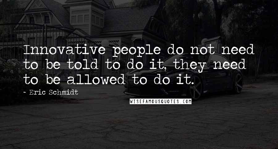 Eric Schmidt Quotes: Innovative people do not need to be told to do it, they need to be allowed to do it.