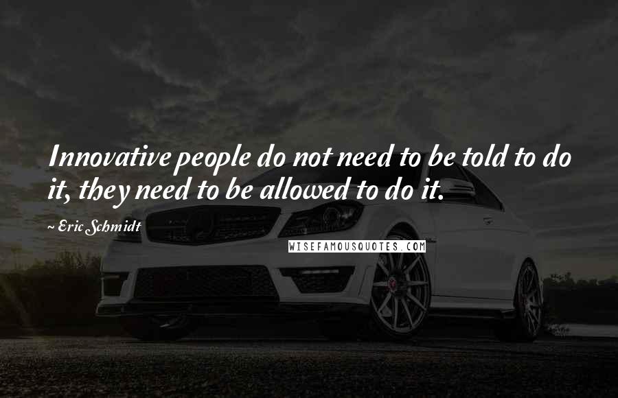 Eric Schmidt Quotes: Innovative people do not need to be told to do it, they need to be allowed to do it.