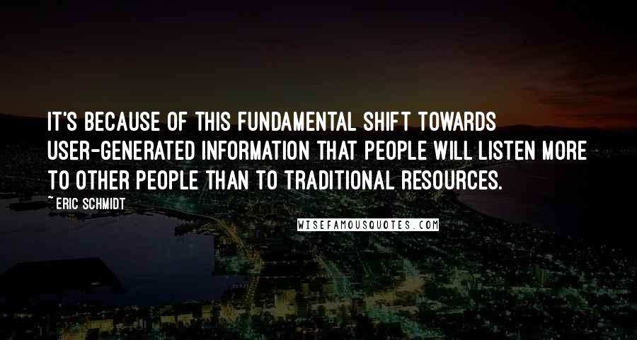 Eric Schmidt Quotes: It's because of this fundamental shift towards user-generated information that people will listen more to other people than to traditional resources.