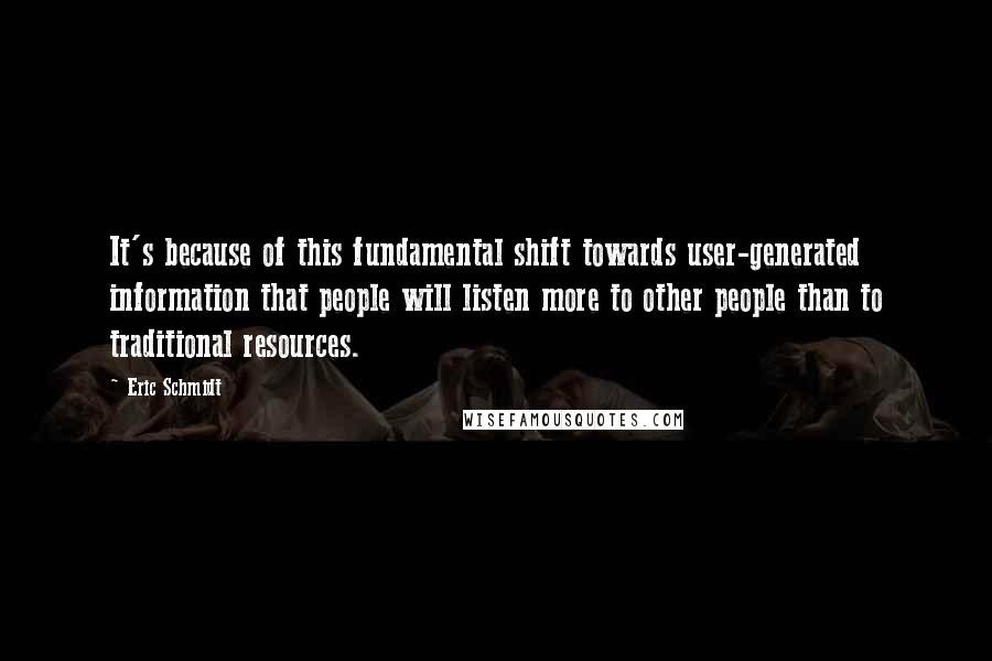 Eric Schmidt Quotes: It's because of this fundamental shift towards user-generated information that people will listen more to other people than to traditional resources.