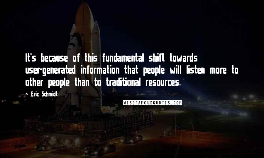 Eric Schmidt Quotes: It's because of this fundamental shift towards user-generated information that people will listen more to other people than to traditional resources.