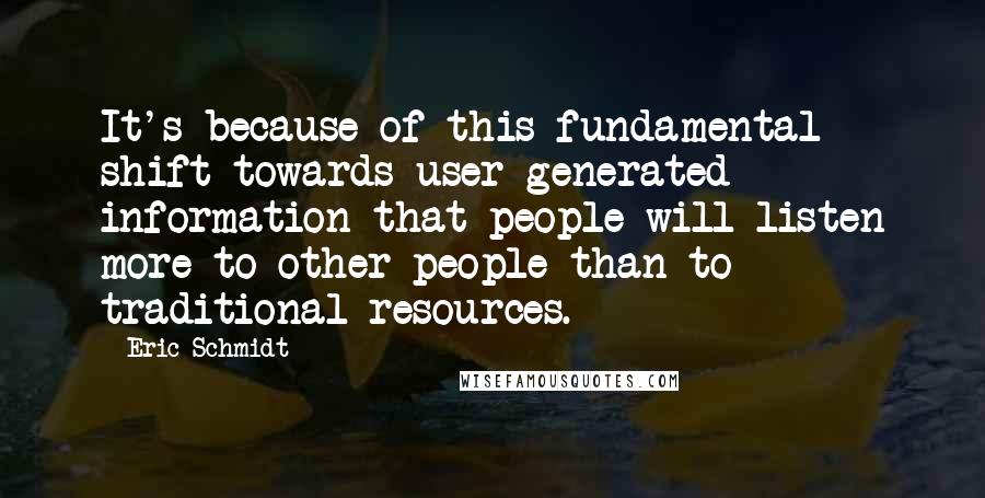 Eric Schmidt Quotes: It's because of this fundamental shift towards user-generated information that people will listen more to other people than to traditional resources.