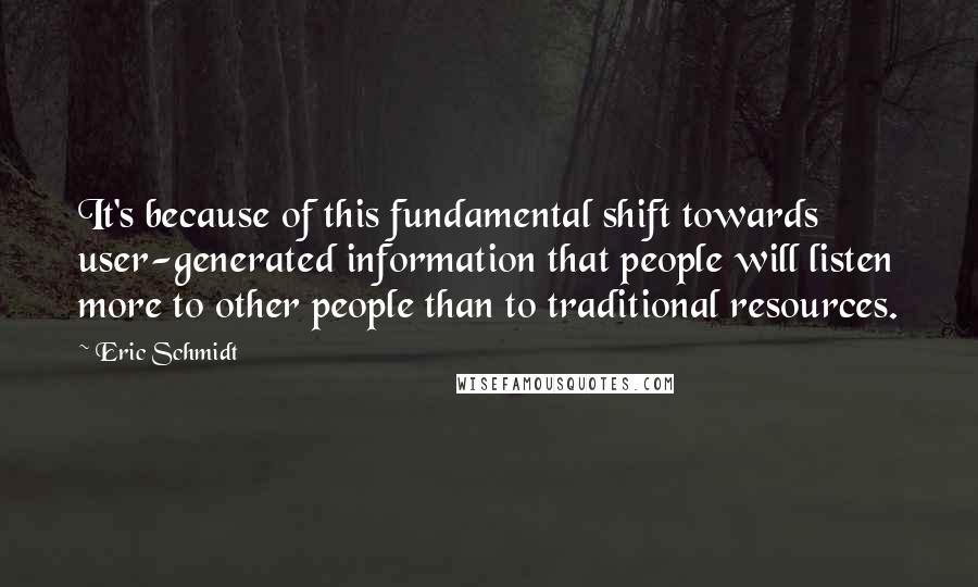 Eric Schmidt Quotes: It's because of this fundamental shift towards user-generated information that people will listen more to other people than to traditional resources.