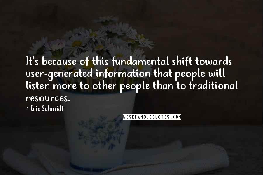 Eric Schmidt Quotes: It's because of this fundamental shift towards user-generated information that people will listen more to other people than to traditional resources.