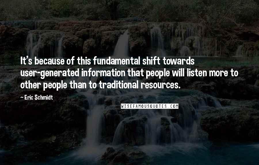 Eric Schmidt Quotes: It's because of this fundamental shift towards user-generated information that people will listen more to other people than to traditional resources.