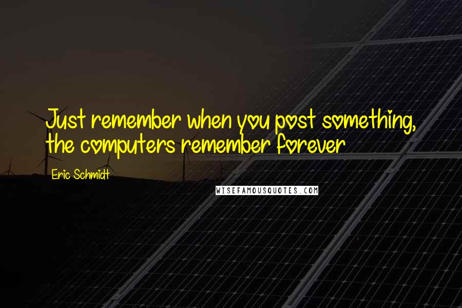 Eric Schmidt Quotes: Just remember when you post something, the computers remember forever