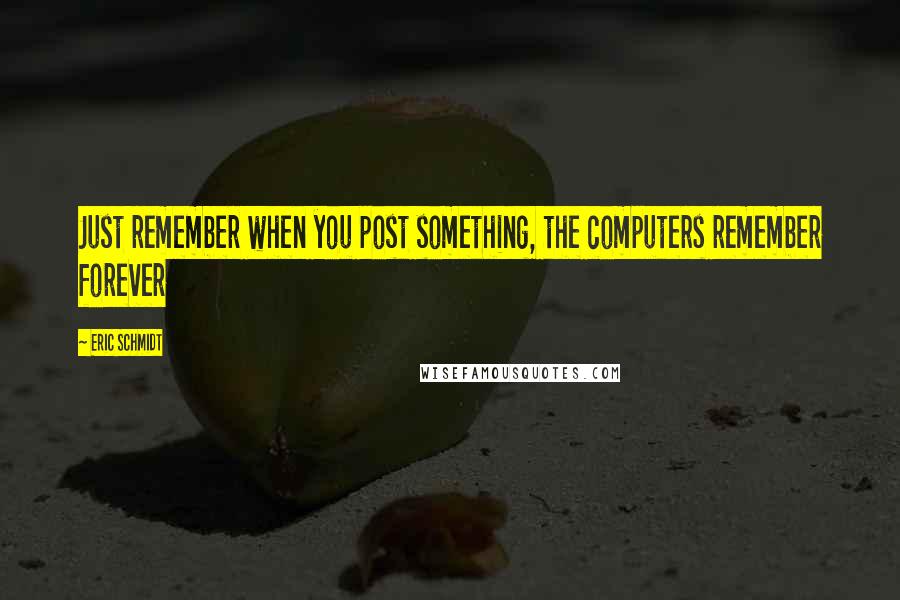 Eric Schmidt Quotes: Just remember when you post something, the computers remember forever