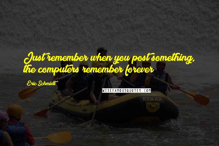 Eric Schmidt Quotes: Just remember when you post something, the computers remember forever